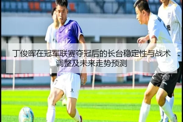 丁俊晖在冠军联赛夺冠后的长台稳定性与战术调整及未来走势预测