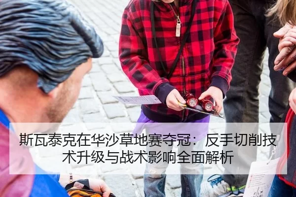 斯瓦泰克在华沙草地赛夺冠：反手切削技术升级与战术影响全面解析